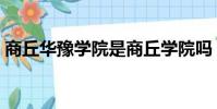 商丘华豫学院是商丘学院吗(商丘华豫学院)