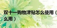 双十一购物津贴怎么使用(双十一购物津贴怎么用)