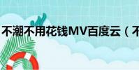 不潮不用花钱MV百度云(不潮不用花钱mv)