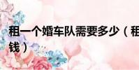 租一个婚车队需要多少(租一个婚车车队多少钱)