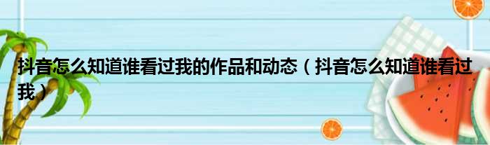 抖音怎么知道谁看过我的作品和动态（抖音怎么知道谁看过我）