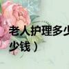 老人护理多少钱一个月工资（护理老人一天多少钱）