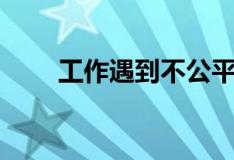 工作遇到不公平的事（不公平的事）