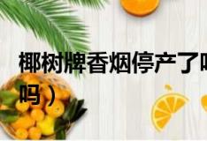 椰树牌香烟停产了吗现在（椰树牌香烟停产了吗）