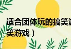 适合团体玩的搞笑游戏室外（适合团体玩的搞笑游戏）