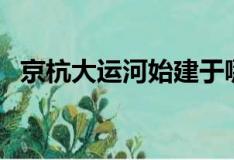 京杭大运河始建于哪（京杭大运河始建于）