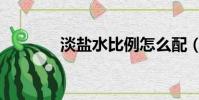 淡盐水比例怎么配(淡盐水)