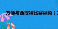 方便与西提猜比赛视频(方便vs西提猜)