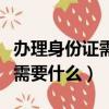 办理身份证需要什么材料第二次（办理身份证需要什么）