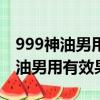 999神油男用有效果吗多长时间见效（999神油男用有效果吗）
