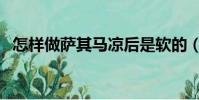 怎样做萨其马凉后是软的(怎样做萨其马)