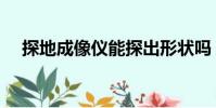 探地成像仪能探出形状吗(探地成像仪)