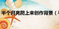 半个月亮爬上来创作背景(半个月亮爬上来)