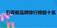 石膏板品牌排行榜前十名(石膏板品牌)