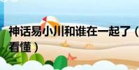 神话易小川和谁在一起了(神话两个易小川没看懂)