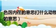 色厉内荏的意思打什么动物和生肖(色厉内荏的意思)