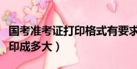 国考准考证打印格式有要求吗(国考准考证打印成多大)
