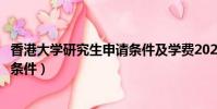 香港大学研究生申请条件及学费2023(香港大学研究生申请条件)