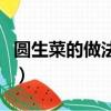 圆生菜的做法大全家常菜（圆生菜的做法大全）