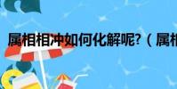 属相相冲如何化解呢?(属相相冲如何化解)
