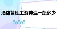 酒店管理工资待遇一般多少(酒店管理工资)
