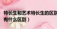 特长生和艺术特长生的区别(特长生和艺术生有什么区别)