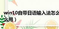 win10自带日语输入法怎么用(日语输入法怎么用)