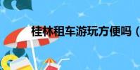 桂林租车游玩方便吗(桂林租车)