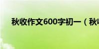 秋收作文600字初一(秋收作文600字)