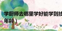 学厨师去哪里学好能学到技术(学厨师的最佳年龄)