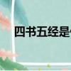 四书五经是什么内容（四书五经是什么）