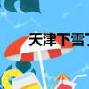 天津下雪了吗2021（天津下雪了吗）