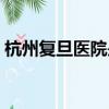杭州复旦医院是三甲医院吗（杭州复旦医院）
