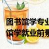 图书馆学专业就业方向及就业前景分析（图书馆学就业前景）