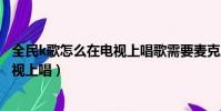 全民k歌怎么在电视上唱歌需要麦克风吗(全民k歌怎么在电视上唱)