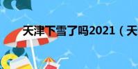 天津下雪了吗2021(天津下雪了吗)