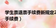 学生票退票手续费新规定2023(学生票退票手续费)