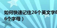 如何快速记住26个英文字母(怎么快速记住26个字母)