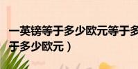 一英镑等于多少欧元等于多少美元(一英镑等于多少欧元)