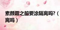 素颜霜之前要涂隔离吗?(素颜霜之前要涂隔离吗)