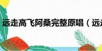 远走高飞阿桑完整原唱(远走高飞原唱是谁)
