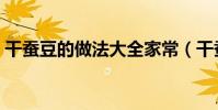 干蚕豆的做法大全家常(干蚕豆的做法大全)