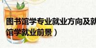 图书馆学专业就业方向及就业前景分析(图书馆学就业前景)