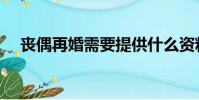 丧偶再婚需要提供什么资料(丧偶再婚)