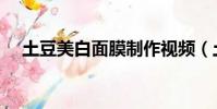 土豆美白面膜制作视频(土豆美白面膜)