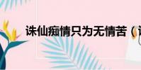 诛仙痴情只为无情苦(诛仙痴情咒)