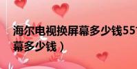 海尔电视换屏幕多少钱55寸(海尔电视换屏幕多少钱)