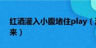 红酒灌入小腹堵住play(灌进红酒小腹涨起来)