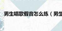 男生唱歌假音怎么练(男生唱假音的技巧)