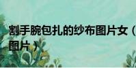 割手腕包扎的纱布图片女(割手腕包扎的纱布图片)